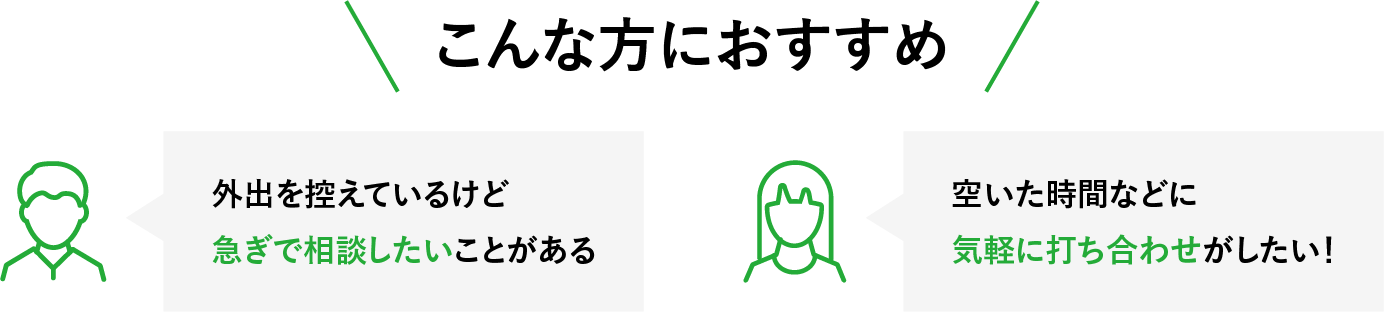 オンライン相談は「外出を控えているけど急ぎで相談したいことがある」「空いた時間などに気軽に打ち合わせがしたい」といった方におすすめです